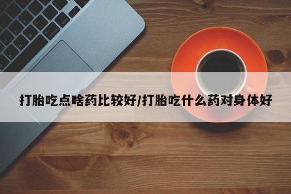 堕胎药货到付款打胎吃点啥药比较好/打胎吃什么药对身体好