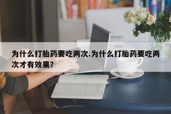 堕胎药货到付款为什么打胎药要吃两次.为什么打胎药要吃两次才有效果？