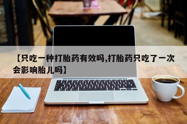 堕胎药货到付款【只吃一种打胎药有效吗,打胎药只吃了一次会影响胎儿吗】