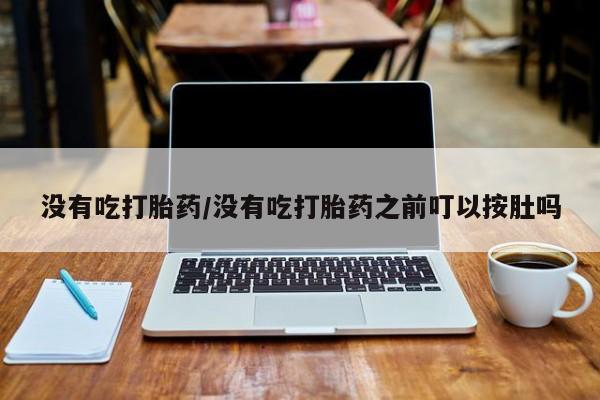 堕胎药货到付款没有吃打胎药/没有吃打胎药之前叮以按肚吗