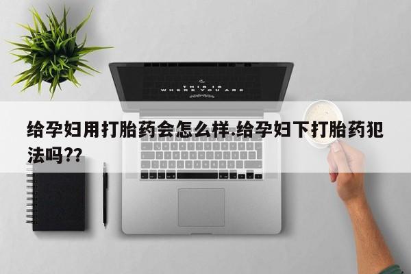 堕胎药货到付款给孕妇用打胎药会怎么样.给孕妇下打胎药犯法吗?？
