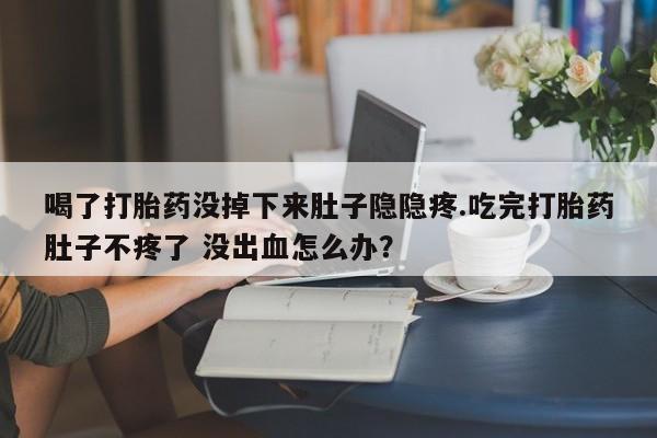 堕胎药货到付款喝了打胎药没掉下来肚子隐隐疼.吃完打胎药肚子不疼了 没出血怎么办？