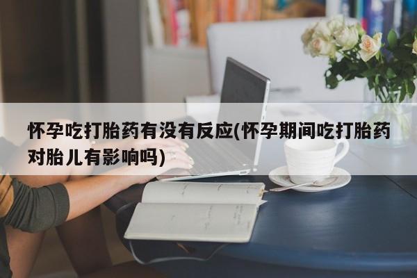 堕胎药货到付款怀孕吃打胎药有没有反应(怀孕期间吃打胎药对胎儿有影响吗)