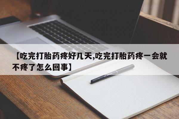 堕胎药货到付款【吃完打胎药疼好几天,吃完打胎药疼一会就不疼了怎么回事】