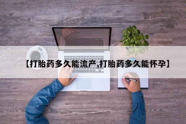 堕胎药货到付款【打胎药多久能流产,打胎药多久能怀孕】