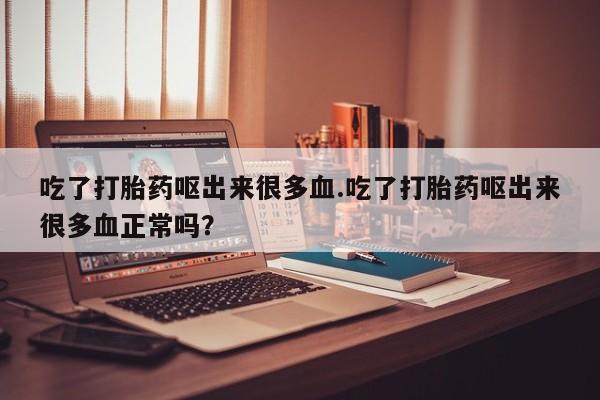 堕胎药货到付款吃了打胎药呕出来很多血.吃了打胎药呕出来很多血正常吗？