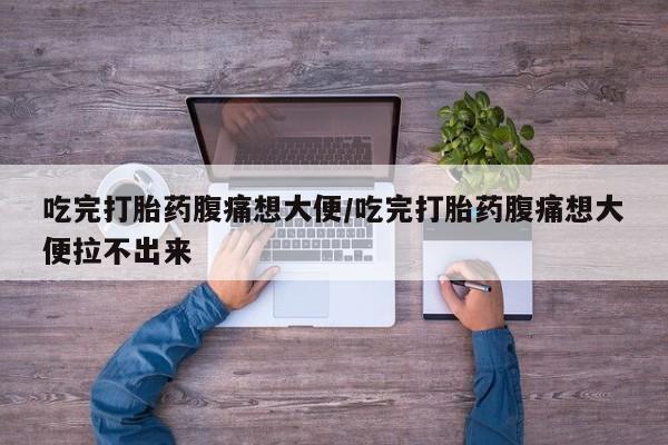 堕胎药货到付款吃完打胎药腹痛想大便/吃完打胎药腹痛想大便拉不出来