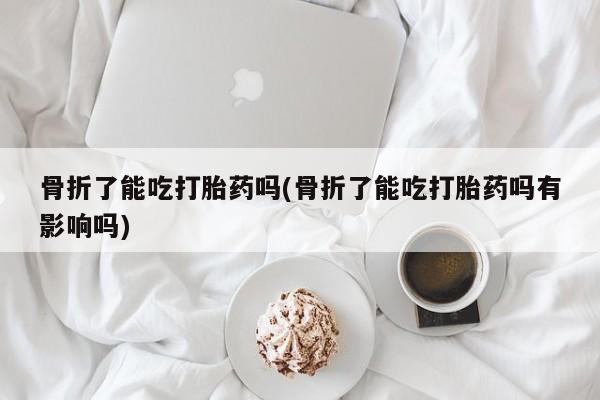 堕胎药货到付款骨折了能吃打胎药吗(骨折了能吃打胎药吗有影响吗)