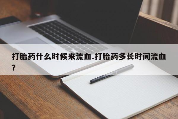 堕胎药货到付款打胎药什么时候来流血.打胎药多长时间流血？