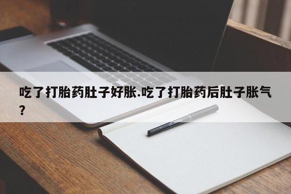 堕胎药货到付款吃了打胎药肚子好胀.吃了打胎药后肚子胀气？