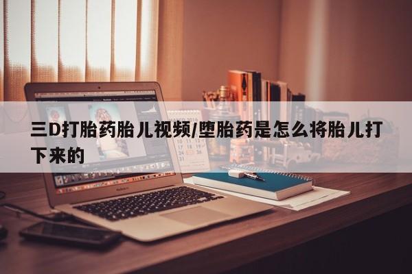 堕胎药货到付款三D打胎药胎儿视频/堕胎药是怎么将胎儿打下来的