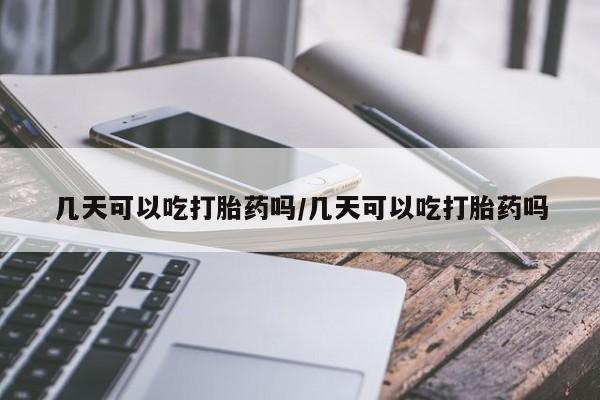 堕胎药货到付款几天可以吃打胎药吗/几天可以吃打胎药吗