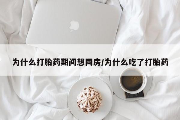 堕胎药货到付款为什么打胎药期间想同房/为什么吃了打胎药