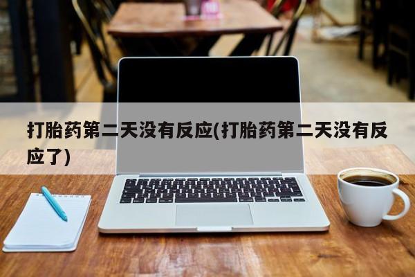 堕胎药货到付款打胎药第二天没有反应(打胎药第二天没有反应了)