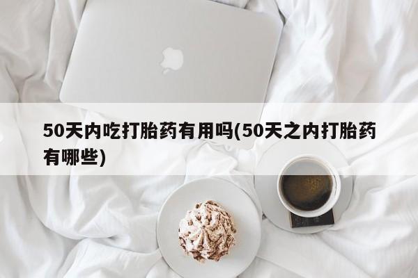 堕胎药货到付款50天内吃打胎药有用吗(50天之内打胎药有哪些)