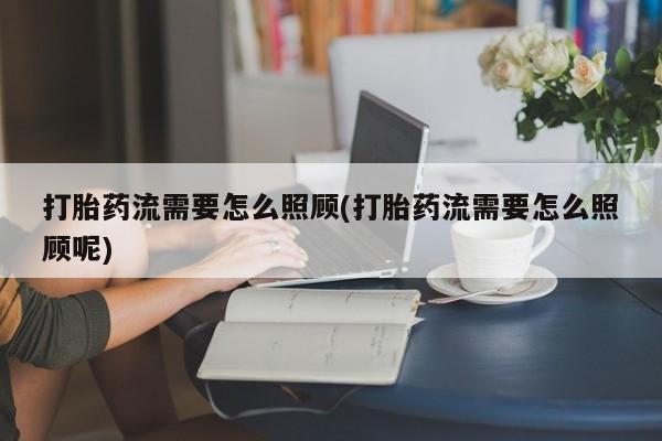 堕胎药货到付款打胎药流需要怎么照顾(打胎药流需要怎么照顾呢)